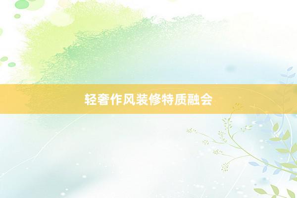 轻奢作风装修特质融会