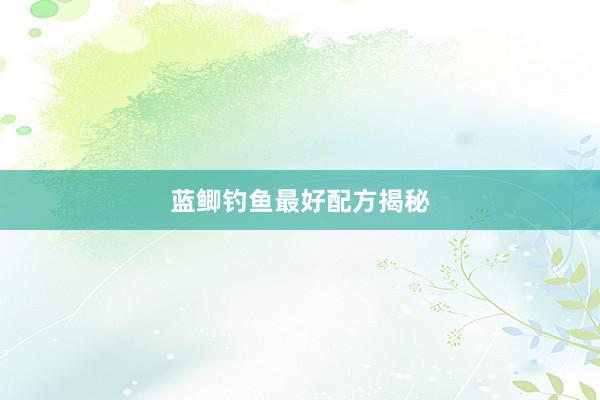 蓝鲫钓鱼最好配方揭秘