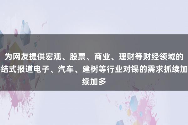 为网友提供宏观、股票、商业、理财等财经领域的终结式报道电子、汽车、建树等行业对锡的需求抓续加多